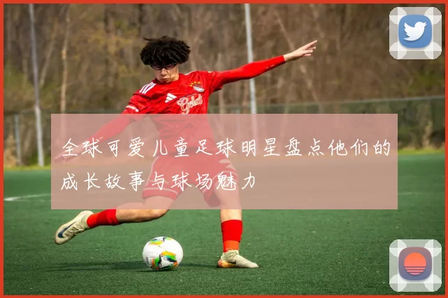 全球可爱儿童足球明星盘点他们的成长故事与球场魅力