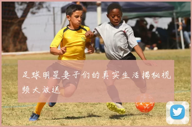 足球明星妻子们的真实生活揭秘视频大放送