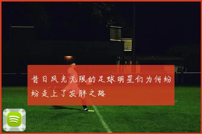 昔日风光无限的足球明星们为何纷纷走上了发胖之路
