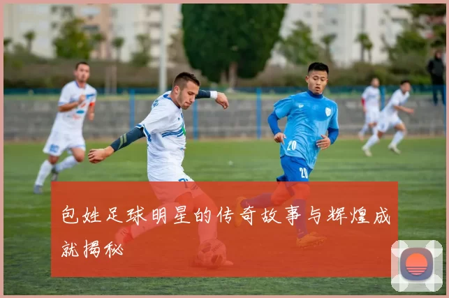 包姓足球明星的传奇故事与辉煌成就揭秘