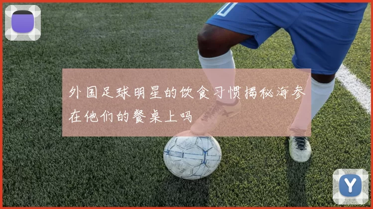 外国足球明星的饮食习惯揭秘海参在他们的餐桌上吗