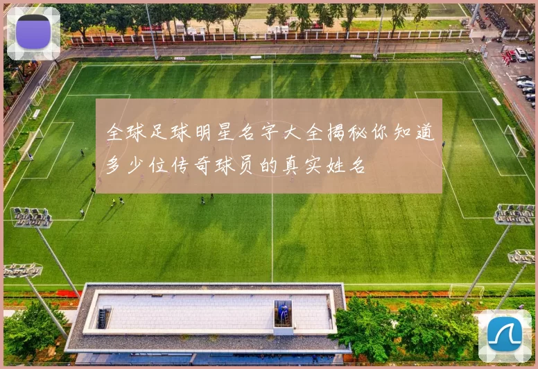 全球足球明星名字大全揭秘你知道多少位传奇球员的真实姓名