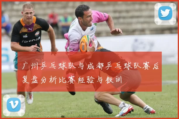 广州乒乓球队与成都乒乓球队赛后复盘分析比赛经验与教训