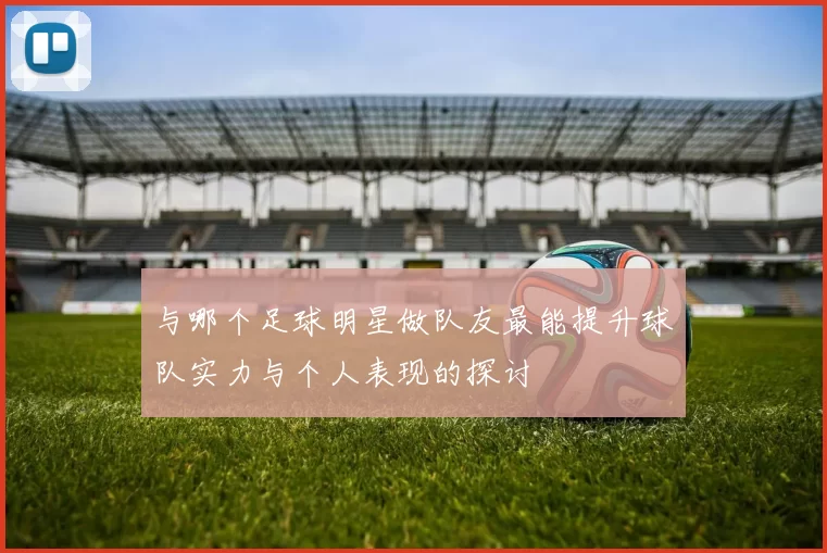 与哪个足球明星做队友最能提升球队实力与个人表现的探讨