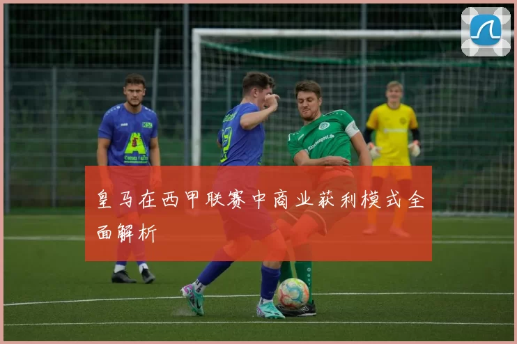 皇马在西甲联赛中商业获利模式全面解析