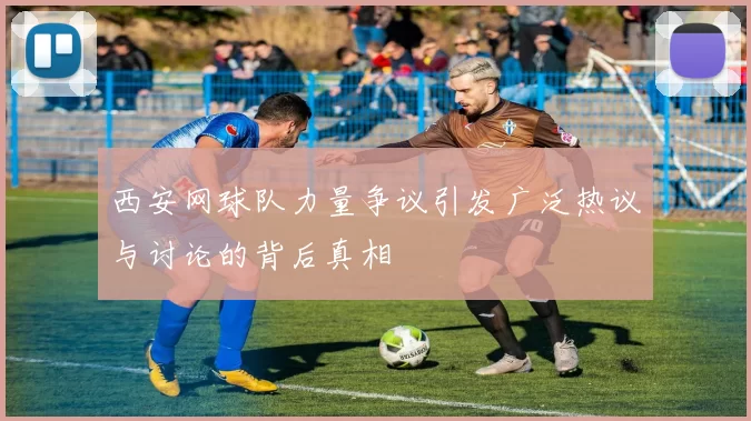 西安网球队力量争议引发广泛热议与讨论的背后真相