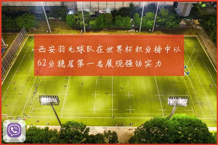 西安羽毛球队在世界杯积分榜中以62分稳居第一名展现强劲实力