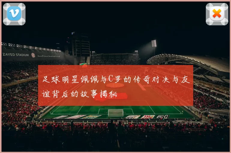 足球明星佩佩与C罗的传奇对决与友谊背后的故事揭秘