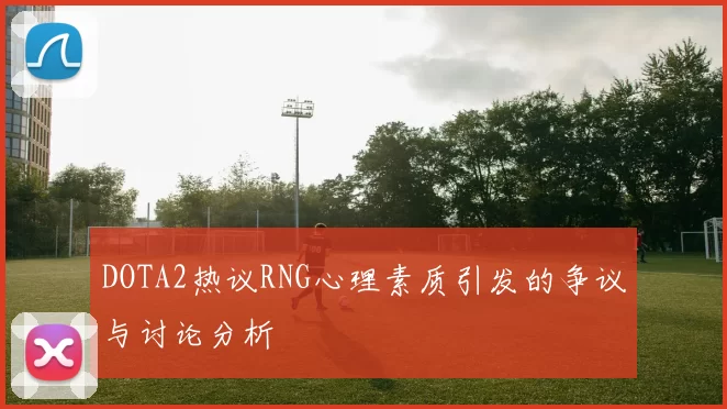 DOTA2热议RNG心理素质引发的争议与讨论分析