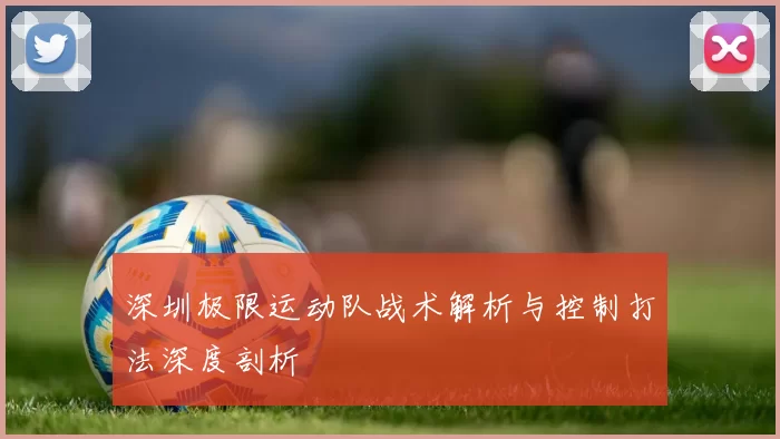 深圳极限运动队战术解析与控制打法深度剖析
