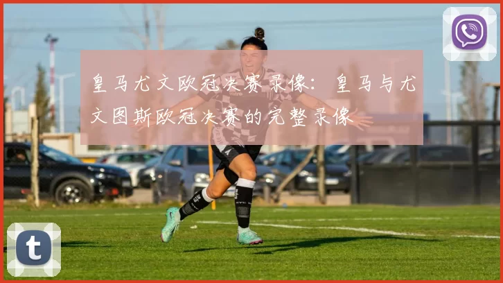 皇马尤文欧冠决赛录像：皇马与尤文图斯欧冠决赛的完整录像
