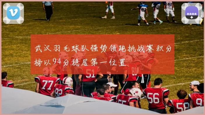 武汉羽毛球队强势领跑挑战赛积分榜以94分稳居第一位置