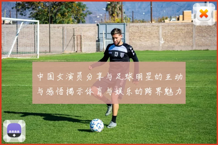 中国女演员分享与足球明星的互动与感悟揭示体育与娱乐的跨界魅力