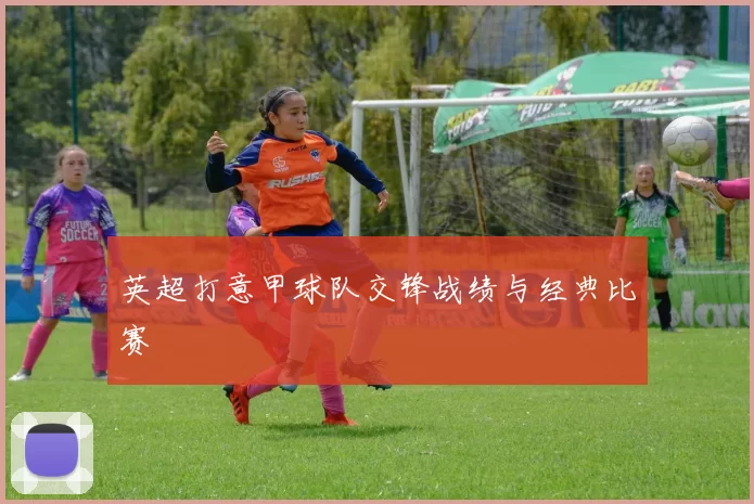 英超打意甲球队交锋战绩与经典比赛