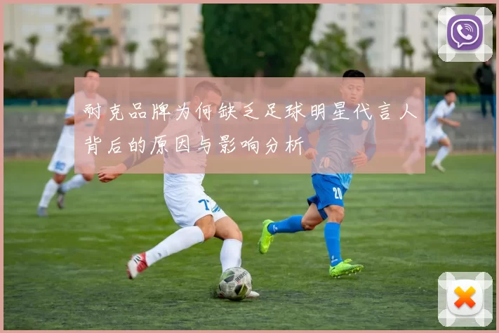 耐克品牌为何缺乏足球明星代言人背后的原因与影响分析